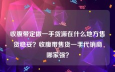 收腹带定做一手货源在什么地方售货稳妥？收腹带售货一手代销商哪家强？