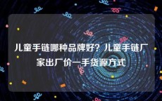 儿童手链哪种品牌好？儿童手链厂家出厂价一手货源方式