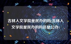 吉林人文学院是民办的吗(吉林人文学院是民办的吗还是公办)