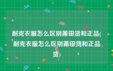 耐克衣服怎么区别莆田货和正品(耐克衣服怎么区别莆田货和正品货)