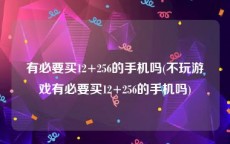 有必要买12+256的手机吗(不玩游戏有必要买12+256的手机吗)