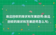 废品回收的现状和发展趋势(废品回收的现状和发展趋势怎么写)