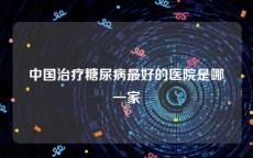 中国治疗糖尿病最好的医院是哪一家