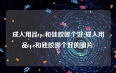 成人用品tpe和硅胶哪个好(成人用品tpe和硅胶哪个好的图片)