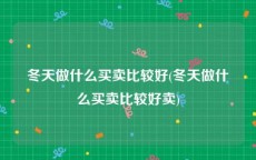 冬天做什么买卖比较好(冬天做什么买卖比较好卖)