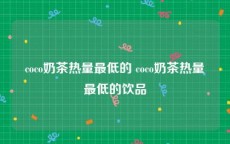 coco奶茶热量最低的 coco奶茶热量最低的饮品