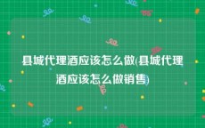 县城代理酒应该怎么做(县城代理酒应该怎么做销售)