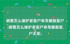 销售怎么维护老客户来发展新客户(销售怎么维护老客户来发展新客户关系)