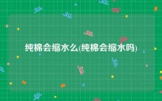 纯棉会缩水么(纯棉会缩水吗)