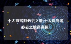 十大自驾游必去之地(十大自驾游必去之地高海拔)