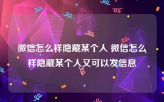 微信怎么样隐藏某个人 微信怎么样隐藏某个人又可以发信息