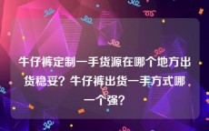 牛仔裤定制一手货源在哪个地方出货稳妥？牛仔裤出货一手方式哪一个强？