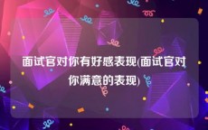 面试官对你有好感表现(面试官对你满意的表现)