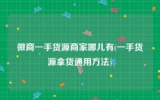 微商一手货源商家哪儿有(一手货源拿货通用方法)