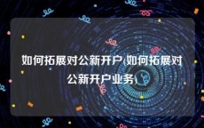如何拓展对公新开户(如何拓展对公新开户业务)