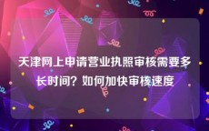 天津网上申请营业执照审核需要多长时间？如何加快审核速度