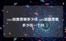 coco加盟费要多少钱 coco加盟费要多少钱一个月