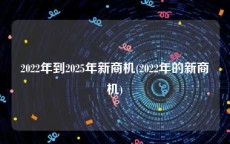 2022年到2025年新商机(2022年的新商机)