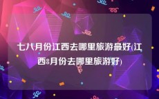 七八月份江西去哪里旅游最好(江西8月份去哪里旅游好)