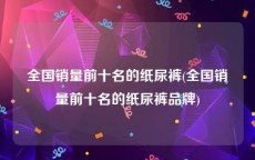 全国销量前十名的纸尿裤(全国销量前十名的纸尿裤品牌)