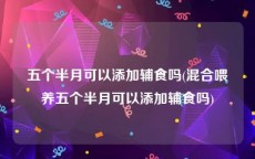 五个半月可以添加辅食吗(混合喂养五个半月可以添加辅食吗)