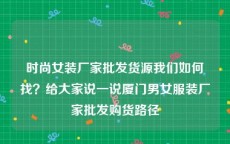 时尚女装厂家批发货源我们如何找？给大家说一说厦门男女服装厂家批发购货路径