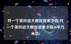 开一个茶叶店大概投资多少钱(开一个茶叶店大概投资多少钱30平方米店)