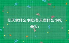 冬天卖什么小吃(冬天卖什么小吃最火)