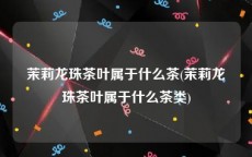 茉莉龙珠茶叶属于什么茶(茉莉龙珠茶叶属于什么茶类)