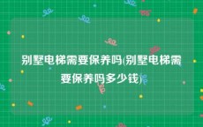 别墅电梯需要保养吗(别墅电梯需要保养吗多少钱)