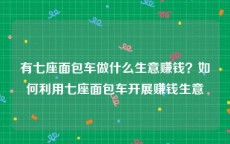 有七座面包车做什么生意赚钱？如何利用七座面包车开展赚钱生意