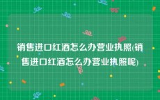 销售进口红酒怎么办营业执照(销售进口红酒怎么办营业执照呢)