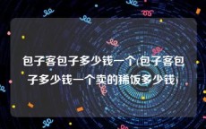 包子客包子多少钱一个(包子客包子多少钱一个卖的稀饭多少钱)