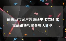 销售员与客户沟通话术化妆品(化妆品销售和顾客聊天话术)