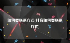 如何要联系方式(抖音如何要联系方式)