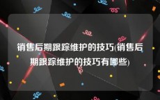 销售后期跟踪维护的技巧(销售后期跟踪维护的技巧有哪些)