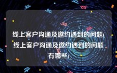线上客户沟通及邀约遇到的问题(线上客户沟通及邀约遇到的问题有哪些)
