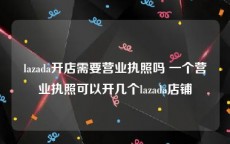 lazada开店需要营业执照吗 一个营业执照可以开几个lazada店铺