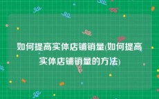 如何提高实体店铺销量(如何提高实体店铺销量的方法)