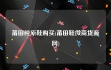 莆田纯原鞋购买(莆田鞋微商货源网)