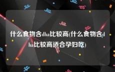 什么食物含dha比较高(什么食物含dha比较高适合孕妇吃)