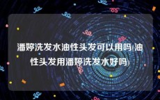 潘婷洗发水油性头发可以用吗(油性头发用潘婷洗发水好吗)