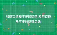 和茶百道差不多的奶茶(和茶百道差不多的奶茶品牌)