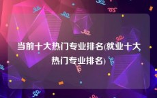 当前十大热门专业排名(就业十大热门专业排名)