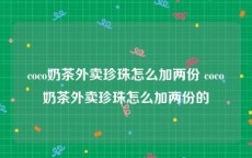 coco奶茶外卖珍珠怎么加两份 coco奶茶外卖珍珠怎么加两份的