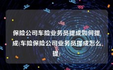 保险公司车险业务员提成如何提成(车险保险公司业务员提成怎么提)