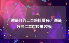 广西最好的二本院校排名(广西最好的二本院校排名榜)