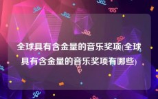 全球具有含金量的音乐奖项(全球具有含金量的音乐奖项有哪些)