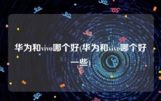 华为和vivo哪个好(华为和vivo哪个好一些)