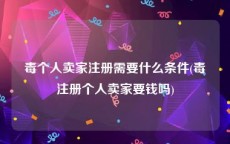 毒个人卖家注册需要什么条件(毒注册个人卖家要钱吗)